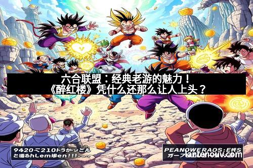 六合联盟:经典老游的魅力!《醉红楼》凭什么还那么让人上头?