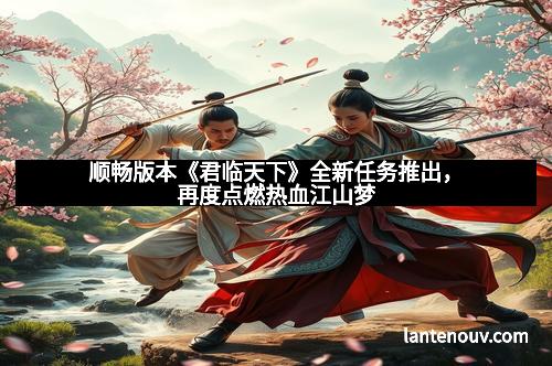 顺畅版本《君临天下》全新任务推出,再度点燃热血江山梦