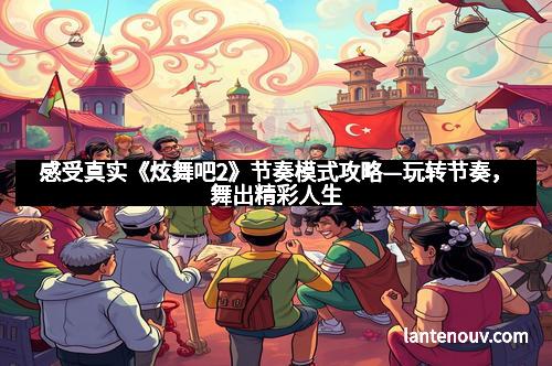 感受真实《炫舞吧2》节奏模式攻略—玩转节奏,舞出精彩人生